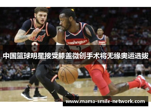 中国篮球明星接受膝盖微创手术将无缘奥运选拔